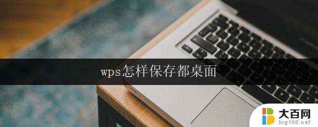 wps怎样保存都桌面 wps怎样将文件保存到桌面