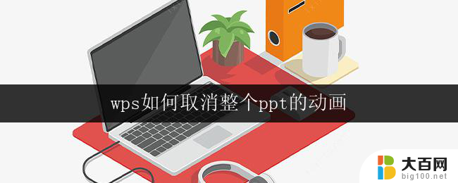 wps如何取消整个ppt的动画 如何在wps中取消整个ppt的动画