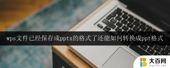 wps文件已经保存成pptx的格式了还能如何转换成ppt格式 wps文件如何转换成ppt格式