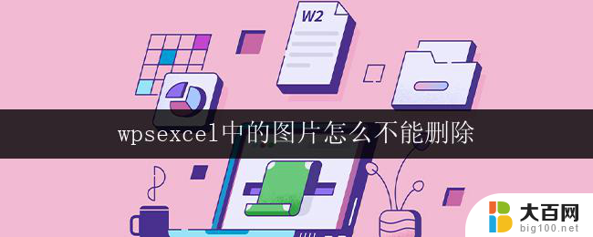 wpsexcel中的图片怎么不能删除 无法删除的excel中的图片怎么办