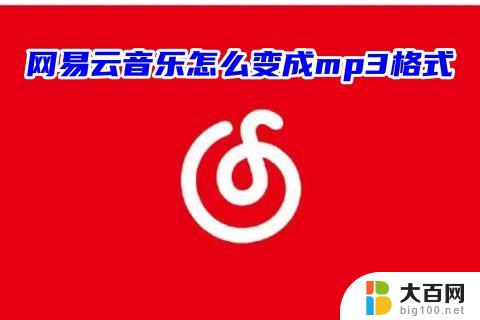 电脑网易云怎么把音乐转换成mp3格式 网易云音乐怎么转换成MP3格式