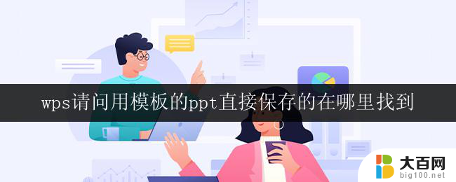 wps请问用模板的ppt直接保存的在哪里找到 在wps中使用模板制作的ppt文件保存在哪里