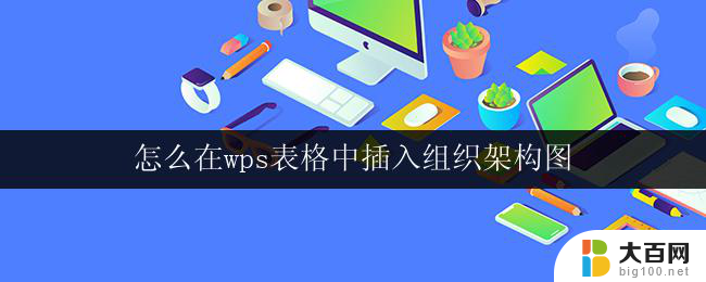 怎么在wps表格中插入组织架构图 在wps表格中如何添加组织架构图